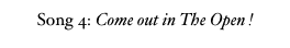 Song 4: Come out in The Open !