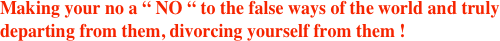 Making your no a “ NO “ to the false ways of the world and truly departing from them, divorcing yourself from them !