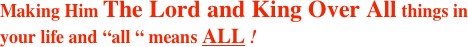 Making Him The Lord and King Over All things in your life and “all “ means ALL !