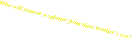 Who will remove a splinter from their brother’s eye?